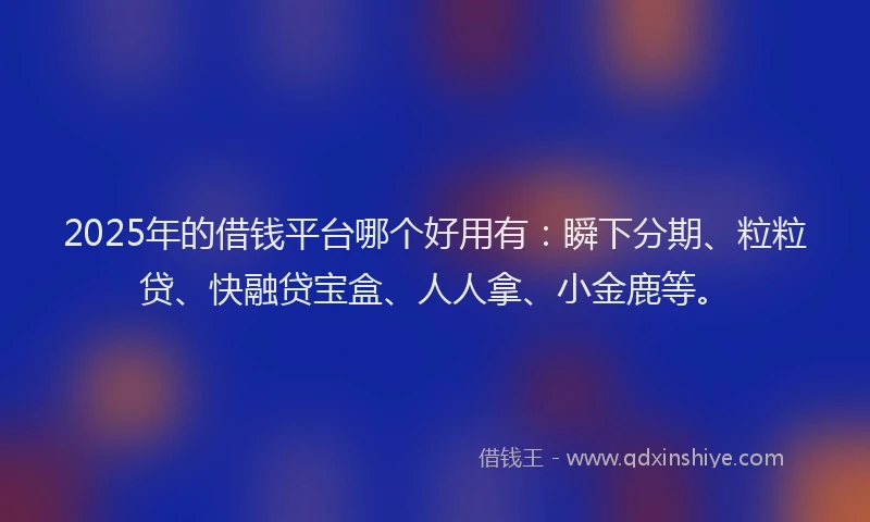2025年的借钱平台哪个好用有:瞬下分期、粒粒贷、快融贷宝盒、人人拿、小金鹿等。