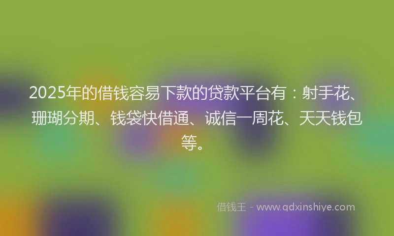 2025年的借钱容易下款的贷款平台有:射手花、珊瑚分期、钱袋快借通、诚信一周花、天天钱包等。