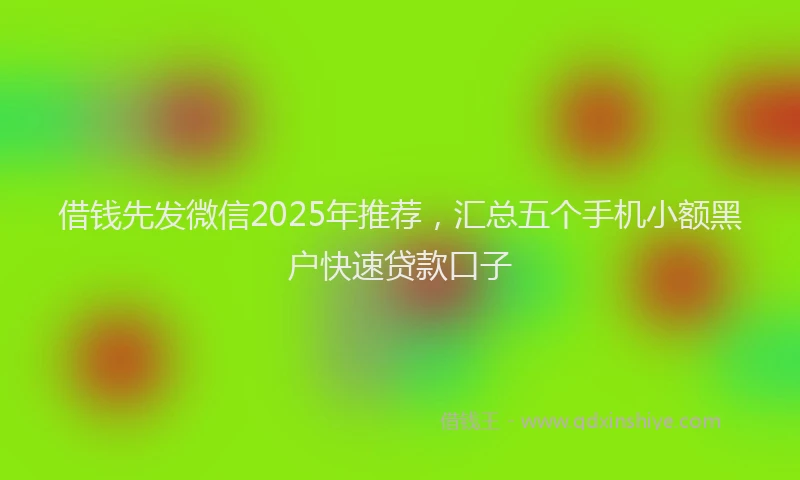 借钱先发微信2025年推荐，汇总五个手机小额黑户快速贷款口子