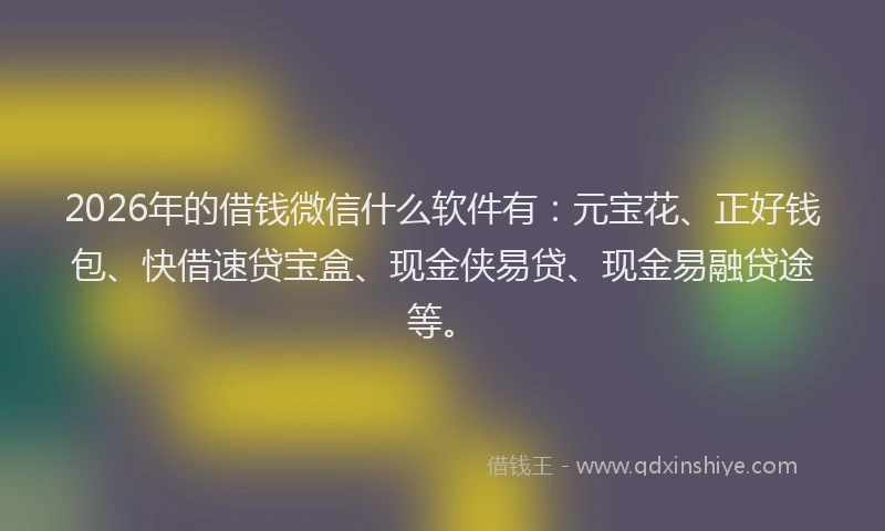 2026年的借钱微信什么软件有：元宝花、正好钱包、快借速贷宝盒、现金侠易贷、现金易融贷途等。
