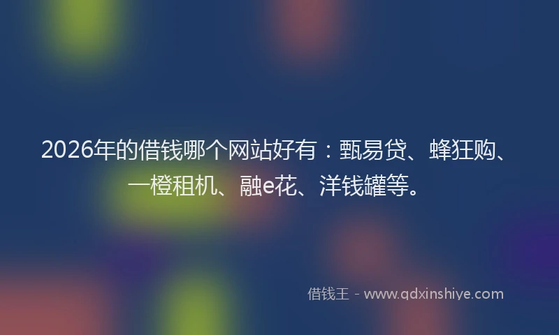 2026年的借钱哪个网站好有：甄易贷、蜂狂购、一橙租机、融e花、洋钱罐等。