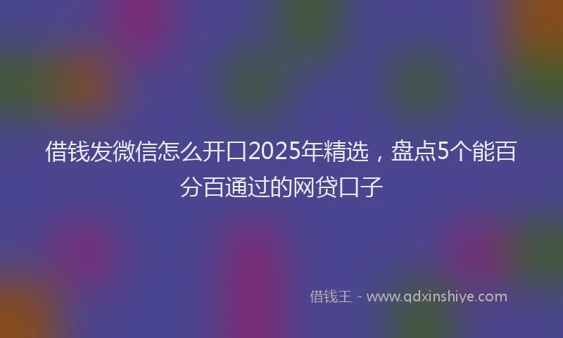 借钱发微信怎么开口2025年精选，盘点5个能百分百通过的网贷口子