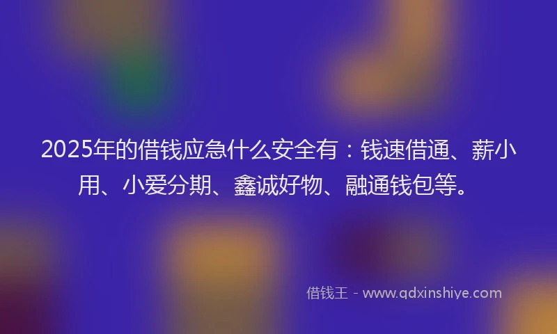 2025年的借钱应急什么安全有：钱速借通、薪小用、小爱分期、鑫诚好物、融通钱包等。