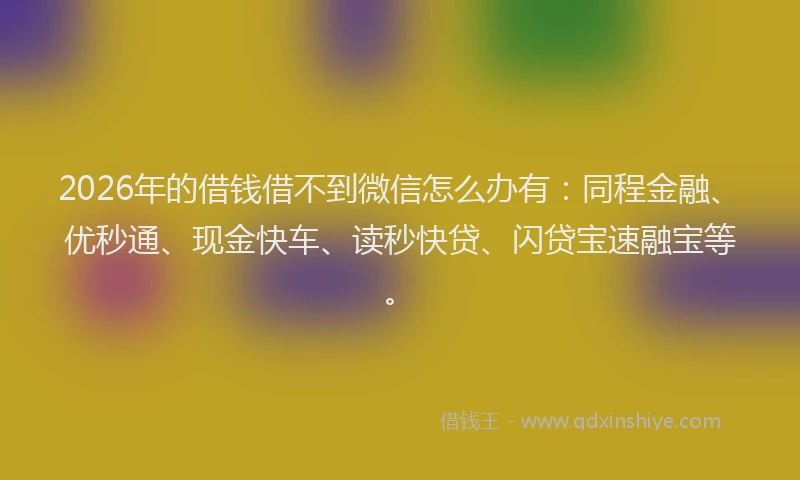 2026年的借钱借不到微信怎么办有：同程金融、优秒通、现金快车、读秒快贷、闪贷宝速融宝等。
