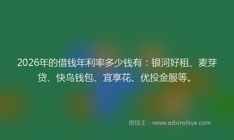 2026年的借钱年利率多少钱有:银河好租、麦芽贷、快鸟钱包、宜享花、优投金服等。
