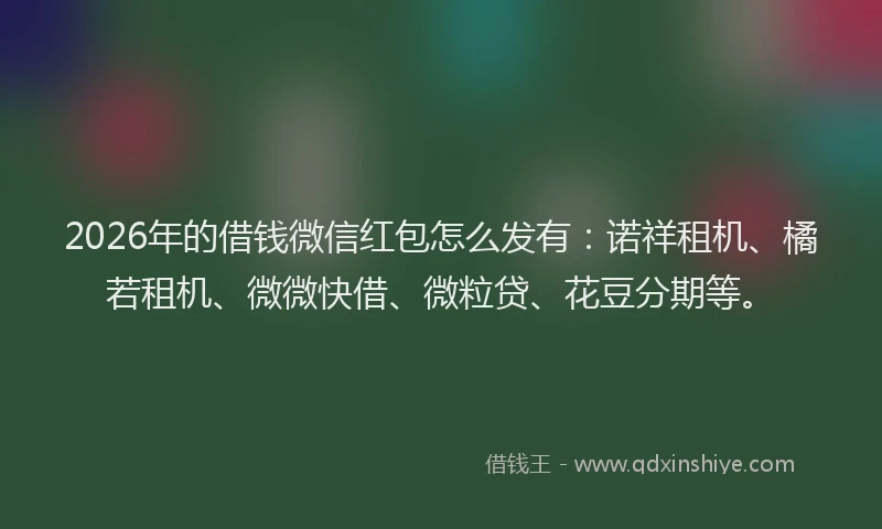 2026年的借钱微信红包怎么发有：诺祥租机、橘若租机、微微快借、微粒贷、花豆分期等。