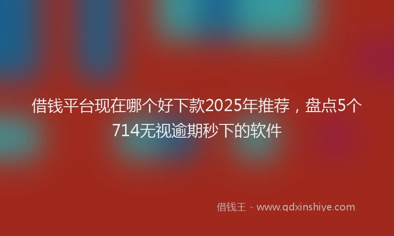 借钱平台现在哪个好下款2025年推荐，盘点5个714无视逾期秒下的软件