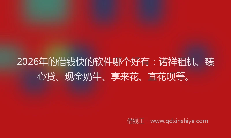 2026年的借钱快的软件哪个好有：诺祥租机、臻心贷、现金奶牛、享来花、宜花呗等。