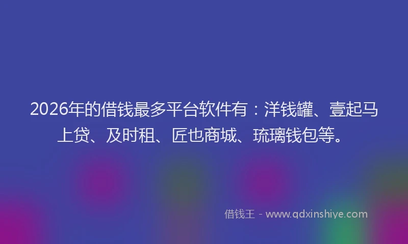 2026年的借钱最多平台软件有：洋钱罐、壹起马上贷、及时租、匠也商城、琉璃钱包等。