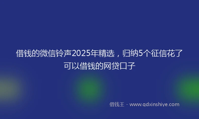 借钱的微信铃声2025年精选,归纳5个征信花了可以借钱的网贷口子