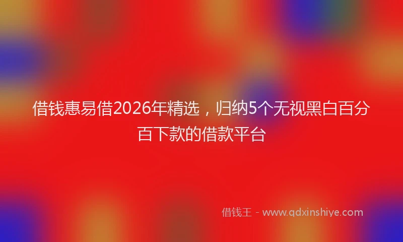 借钱惠易借2026年精选，归纳5个无视黑白百分百下款的借款平台