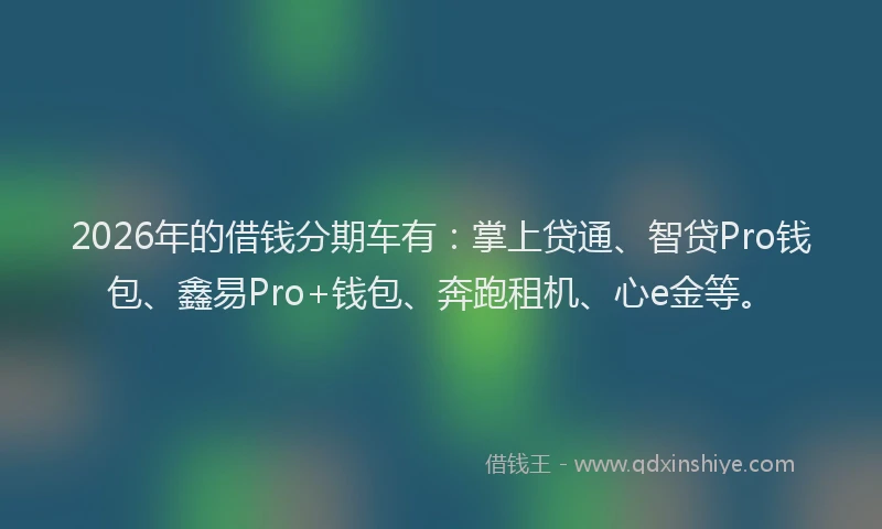 2026年的借钱分期车有：掌上贷通、智贷Pro钱包、鑫易Pro+钱包、奔跑租机、心e金等。