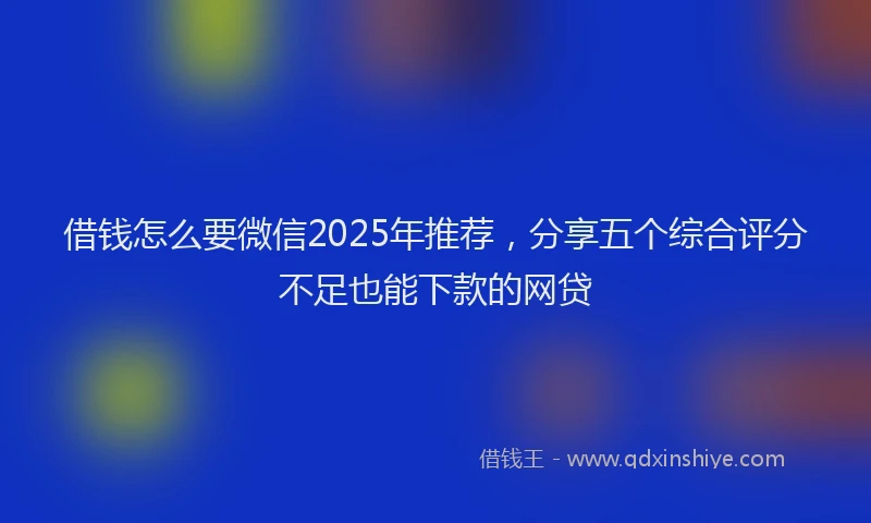 借钱怎么要微信2025年推荐，分享五个综合评分不足也能下款的网贷