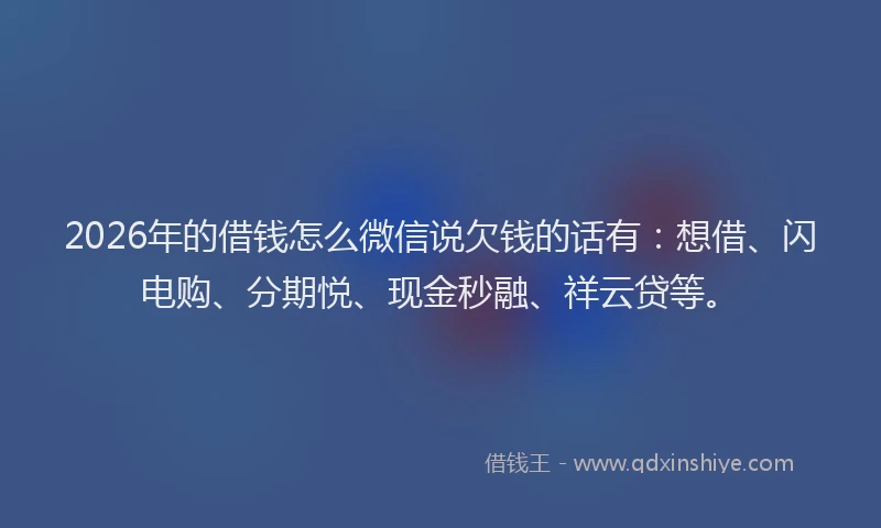 2026年的借钱怎么微信说欠钱的话有：想借、闪电购、分期悦、现金秒融、祥云贷等。