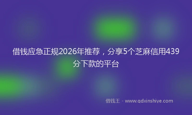 借钱应急正规2026年推荐，分享5个芝麻信用439分下款的平台