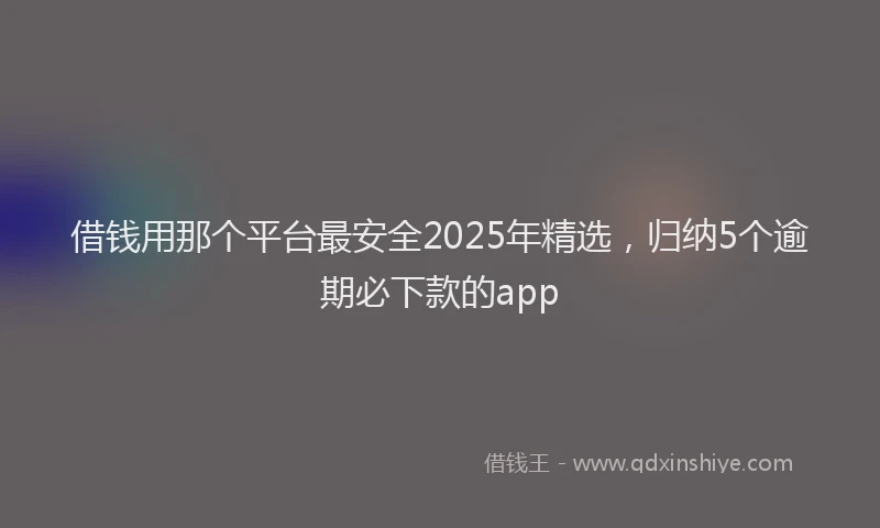 借钱用那个平台最安全2025年精选，归纳5个逾期必下款的app