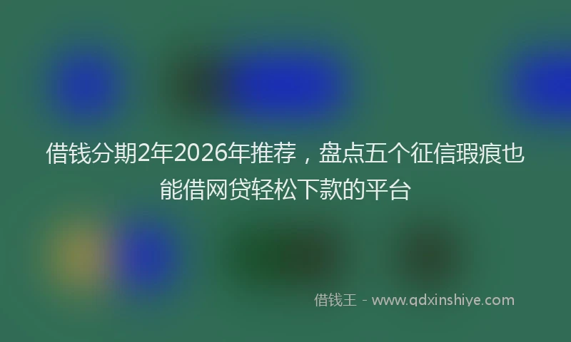 借钱分期2年2026年推荐,盘点五个征信瑕疵也能借网贷轻松下款的平台