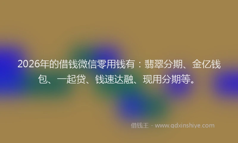 2026年的借钱微信零用钱有：翡翠分期、金亿钱包、一起贷、钱速达融、现用分期等。