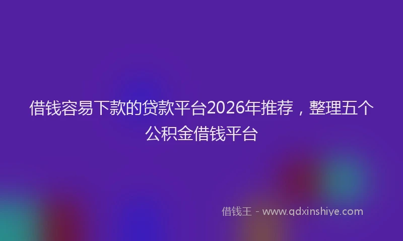借钱容易下款的贷款平台2026年推荐，整理五个公积金借钱平台