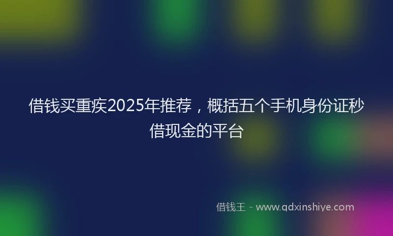 借钱买重疾2025年推荐，概括五个手机身份证秒借现金的平台
