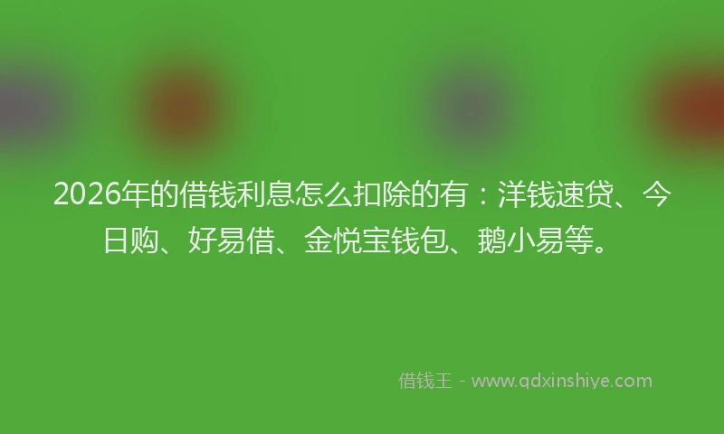 2026年的借钱利息怎么扣除的有：洋钱速贷、今日购、好易借、金悦宝钱包、鹅小易等。