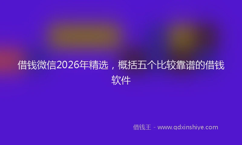 借钱微信2026年精选，概括五个比较靠谱的借钱软件