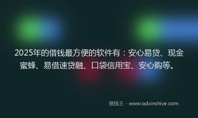 2025年的借钱最方便的软件有：安心易贷、现金蜜蜂、易借速贷融、口袋信用宝、安心购等。