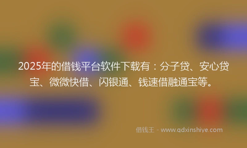 2025年的借钱平台软件下载有：分子贷、安心贷宝、微微快借、闪银通、钱速借融通宝等。