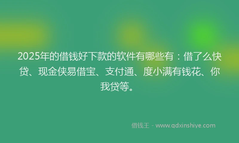 2025年的借钱好下款的软件有哪些有：借了么快贷、现金侠易借宝、支付通、度小满有钱花、你我贷等。