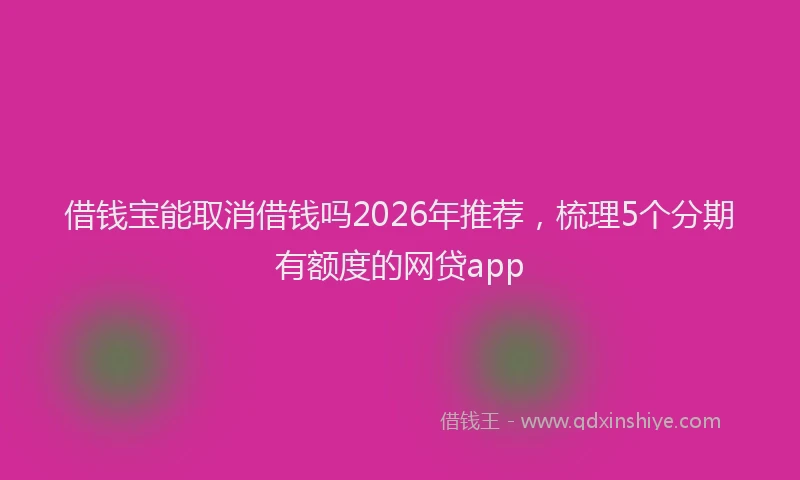 借钱宝能取消借钱吗2026年推荐，梳理5个分期有额度的网贷app