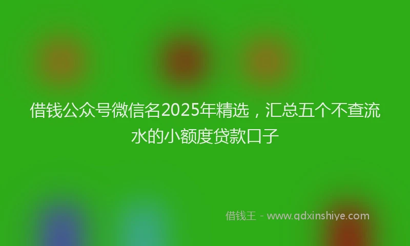 借钱公众号微信名2025年精选，汇总五个不查流水的小额度贷款口子