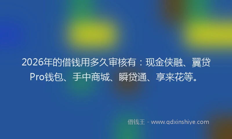 2026年的借钱用多久审核有：现金侠融、翼贷Pro钱包、手中商城、瞬贷通、享来花等。