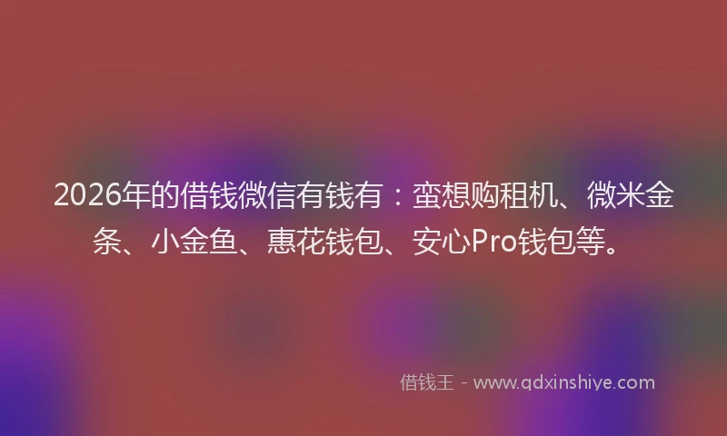 2026年的借钱微信有钱有：蛮想购租机、微米金条、小金鱼、惠花钱包、安心Pro钱包等。
