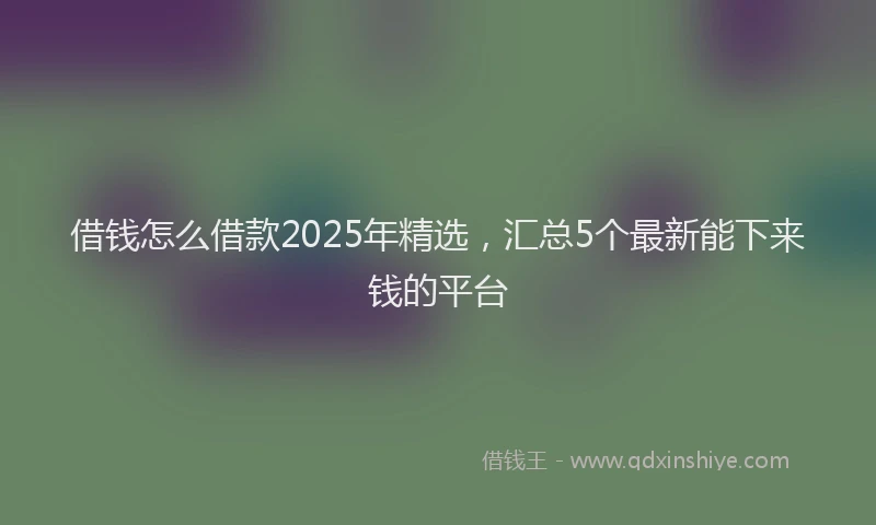 借钱怎么借款2025年精选，汇总5个最新能下来钱的平台