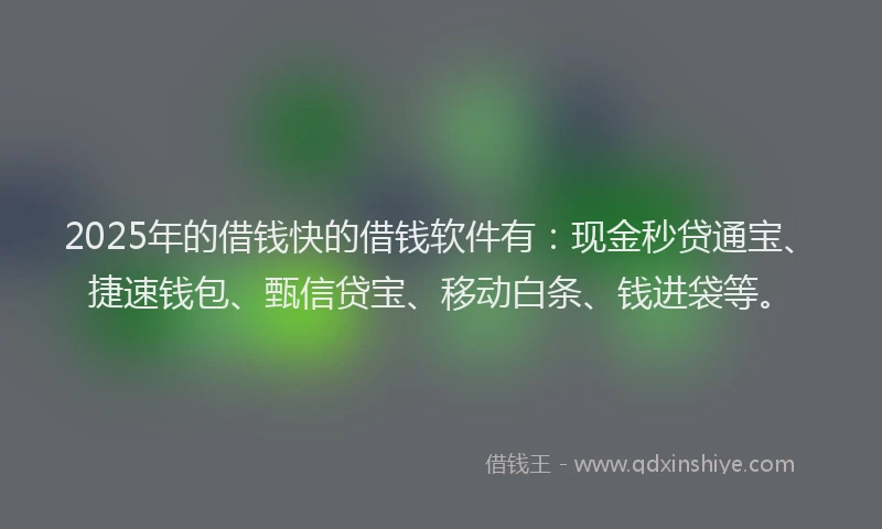 2025年的借钱快的借钱软件有：现金秒贷通宝、捷速钱包、甄信贷宝、移动白条、钱进袋等。