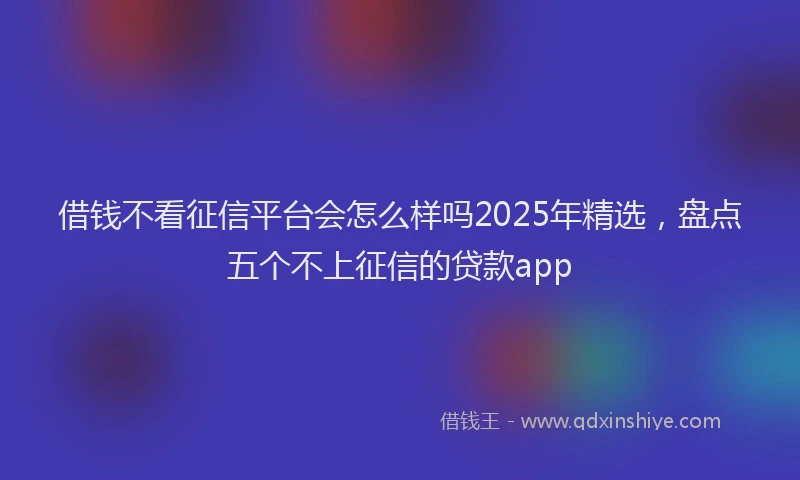 借钱不看征信平台会怎么样吗2025年精选,盘点五个不上征信的贷款app