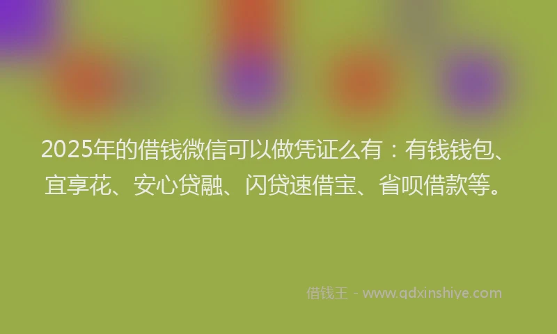 2025年的借钱微信可以做凭证么有：有钱钱包、宜享花、安心贷融、闪贷速借宝、省呗借款等。