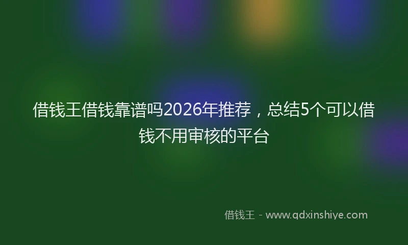 借钱王借钱靠谱吗2026年推荐，总结5个可以借钱不用审核的平台