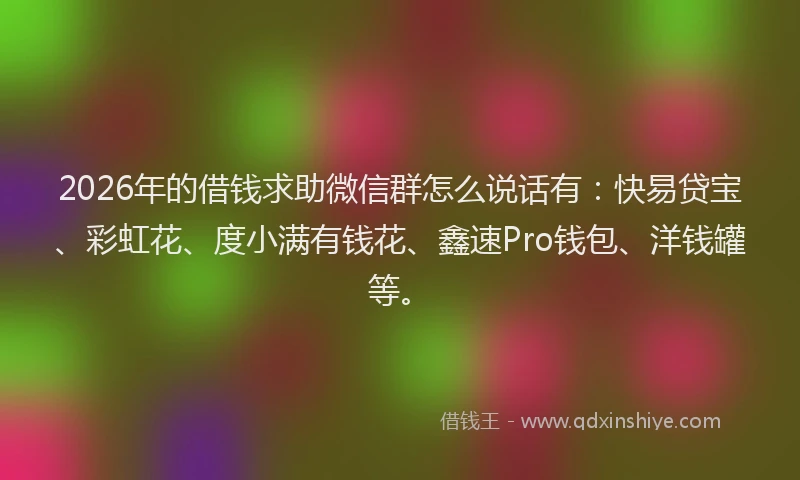 2026年的借钱求助微信群怎么说话有：快易贷宝、彩虹花、度小满有钱花、鑫速Pro钱包、洋钱罐等。