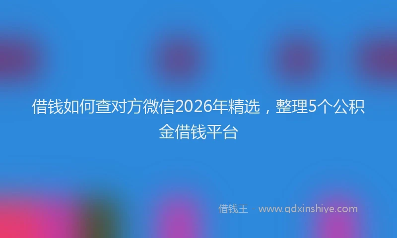 借钱如何查对方微信2026年精选，整理5个公积金借钱平台