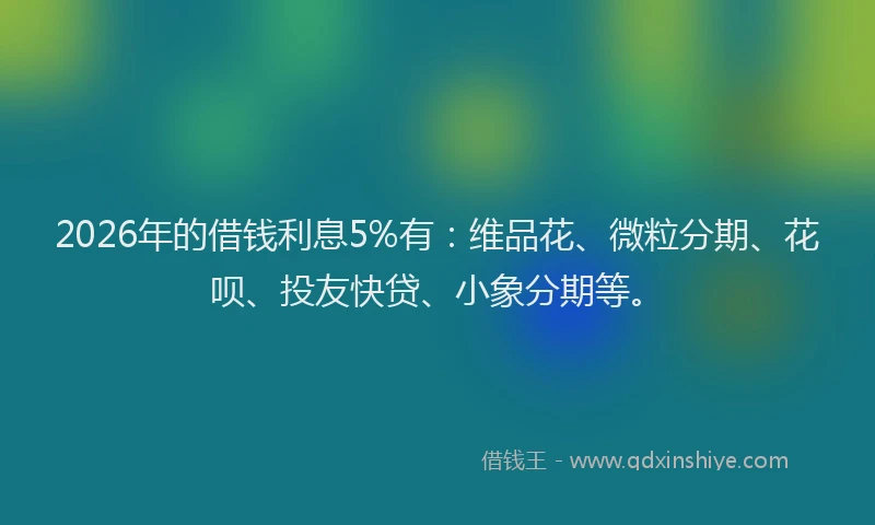 2026年的借钱利息5%有:维品花、微粒分期、花呗、投友快贷、小象分期等。