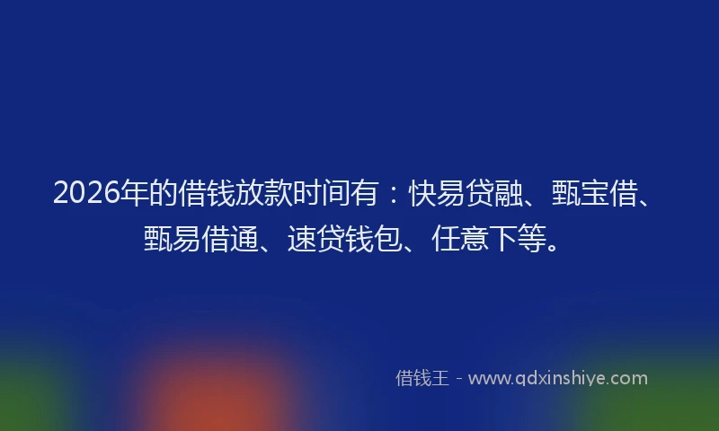 2026年的借钱放款时间有：快易贷融、甄宝借、甄易借通、速贷钱包、任意下等。