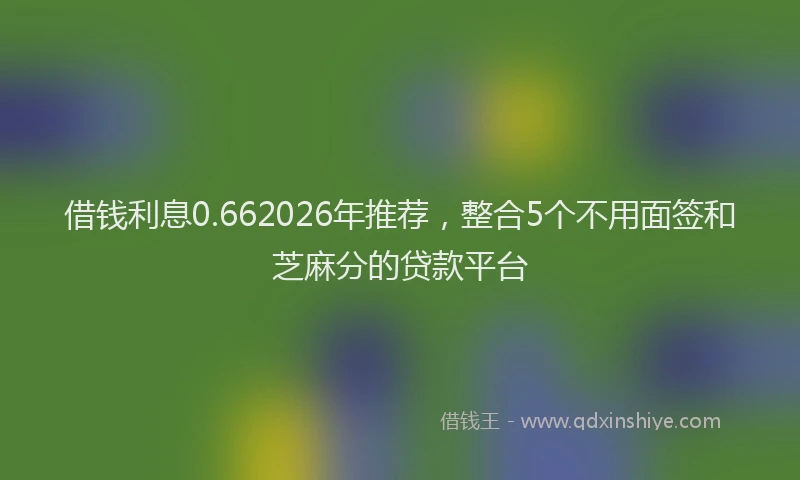 借钱利息0.662026年推荐,整合5个不用面签和芝麻分的贷款平台