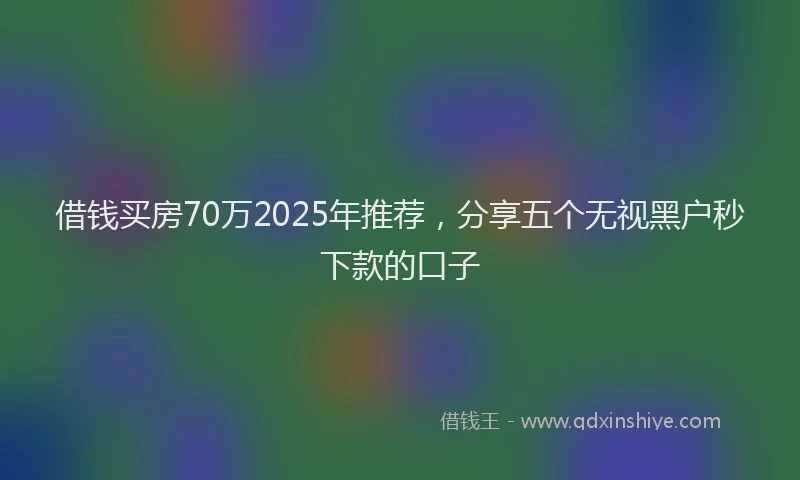 借钱买房70万2025年推荐，分享五个无视黑户秒下款的口子