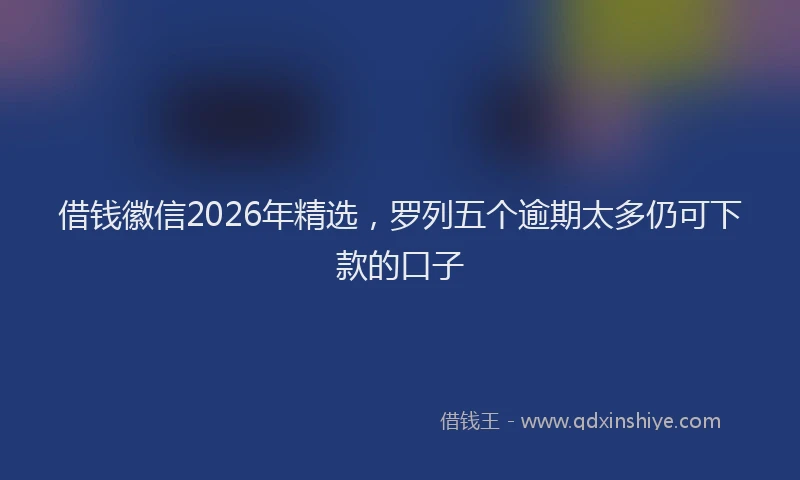 借钱徽信2026年精选,罗列五个逾期太多仍可下款的口子