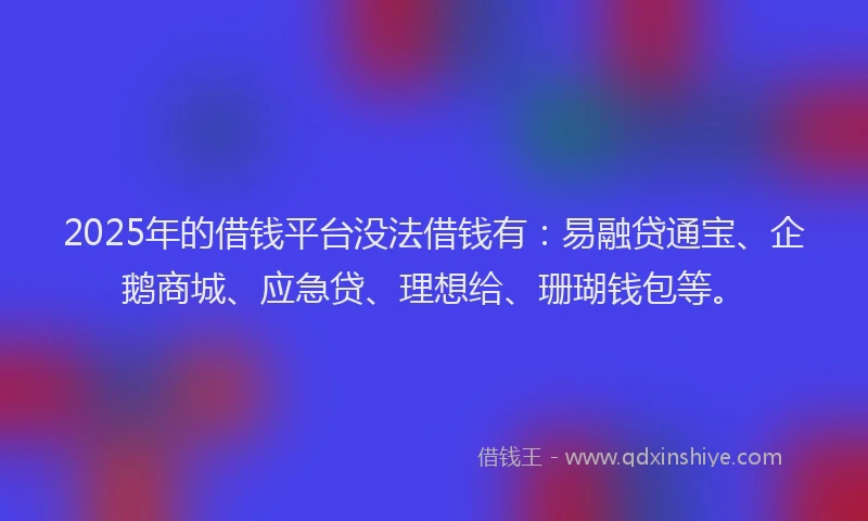 2025年的借钱平台没法借钱有：易融贷通宝、企鹅商城、应急贷、理想给、珊瑚钱包等。