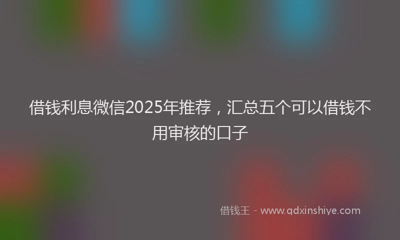 借钱利息微信2025年推荐，汇总五个可以借钱不用审核的口子