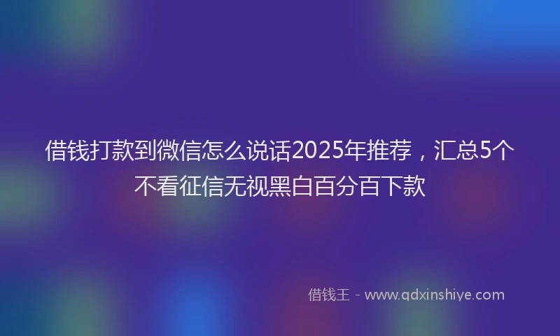 借钱打款到微信怎么说话2025年推荐,汇总5个不看征信无视黑白百分百下款