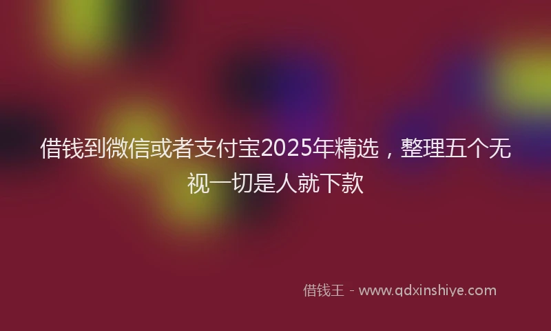 借钱到微信或者支付宝2025年精选，整理五个无视一切是人就下款