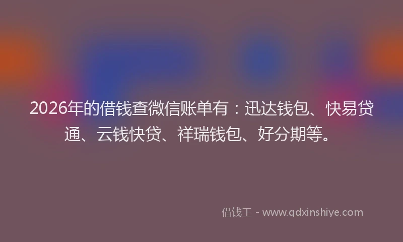 2026年的借钱查微信账单有：迅达钱包、快易贷通、云钱快贷、祥瑞钱包、好分期等。